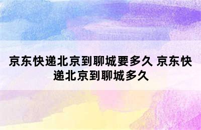 京东快递北京到聊城要多久 京东快递北京到聊城多久